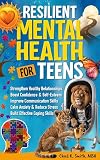 Resilient Mental Health for Teens: A Practical Guide to Calm Anxiety, Reduce Stress, Build Coping Skills...
