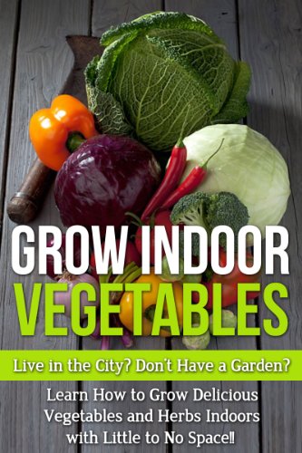Image of Grow Indoor Vegetables: Live in the City? Do Not Have a Garden? Learn How to Grow Delicious Vegetables and Herbs Indoors With Little to No Space!! (beginners ... for beginners, grow herbs indoors,)