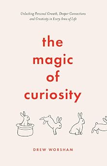 The Magic of Curiosity Unlocking Personal Growth, Deeper Connections and Creativity in Every Area of Life