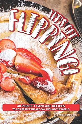 Let's Get Flipping!: 40 Perfect Pancake Recipes to Celebrate Pancake Day Around the World