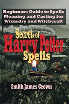 Secret of Harry Potter Spells : Beginners Guide to Spells Meaning and Casting for Wizardry and Witchcraft