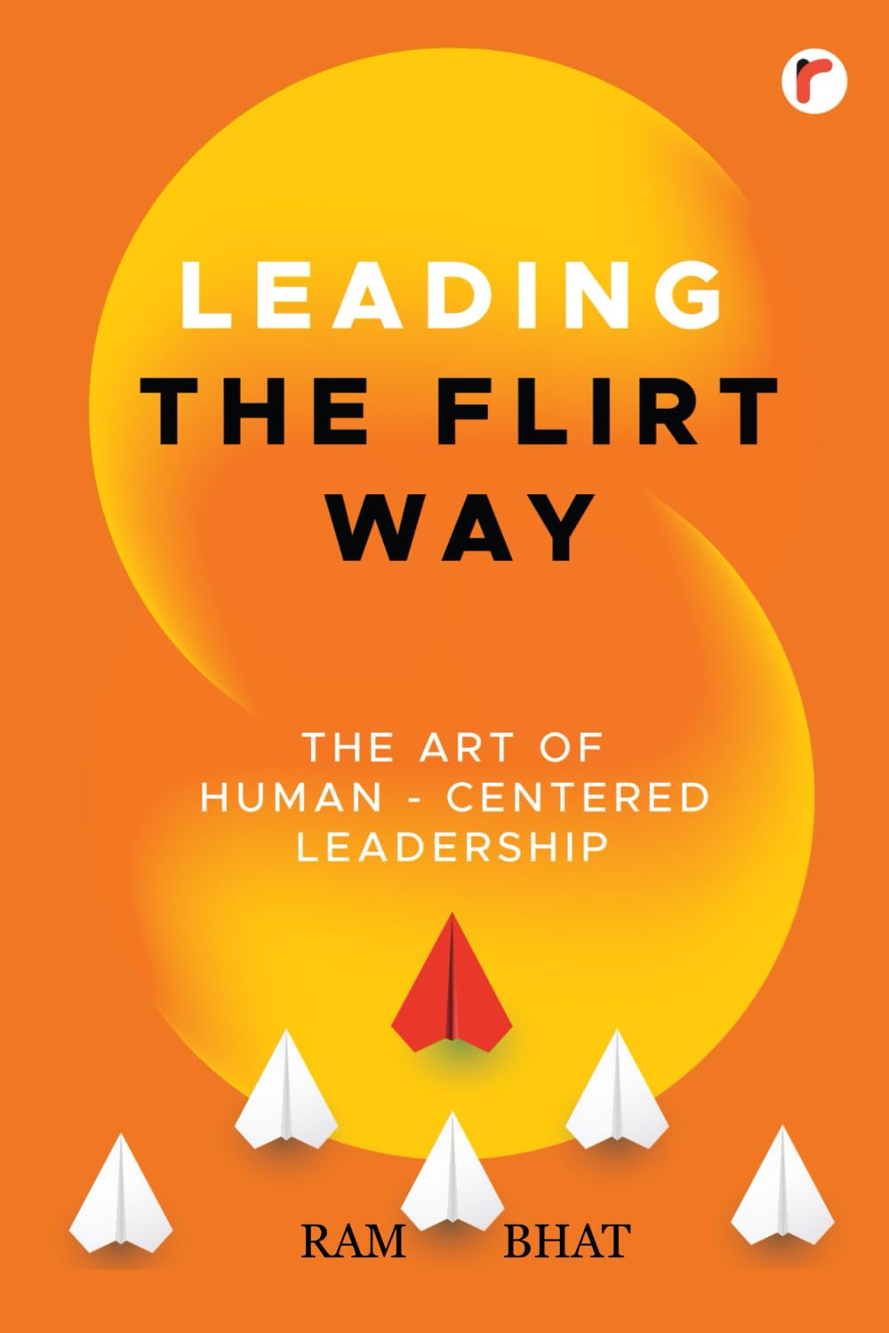 Leading the Flirt Way : The Art of Human - Centered Leadership