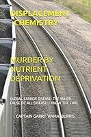 Displacement Chemistry: Murder by Nutrient Deprivation : Global Carbon Disease: the Major Casue of All Disease That Has a Cure 1075065313 Book Cover