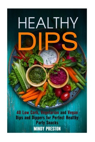 Healthy Dips: 40 Low Carb, Vegetarian and Vegan Dips and Dippers for Perfect Party Snacks (Healthy Snacks)
