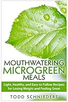 Mouthwatering Microgreen Meals: Light, Healthy, and Easy to Follow Recipes for Losing Weight and Feeling Great 1511618434 Book Cover