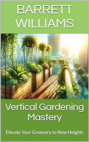 Vertical Gardening Mastery: Elevate Your Greenery to New Heights (Urban Homestead Haven: Thriving in High Rise Living Book 2)