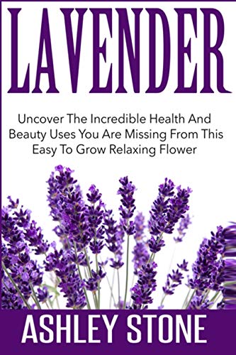 Lavender: Uncover The Incredible Health And Beauty Uses You Are Missing From This Easy To Grow Relax