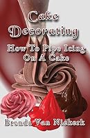 Cake Decorating - How to Pipe Icing on a Cake 1511798351 Book Cover