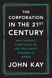 The Corporation in the Twenty-First Century: Why (Almost) Everything We Are Told About Business Is Wrong