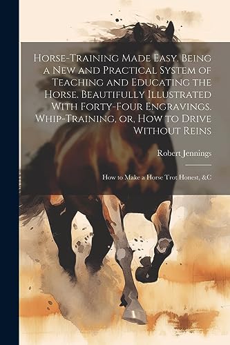Horse-training Made Easy. Being a New and Practical System of Teaching and Educating the Horse. Beautifully Illustrated With Forty-four Engravings. ... Reins; How to Make a Horse Trot Honest, &c