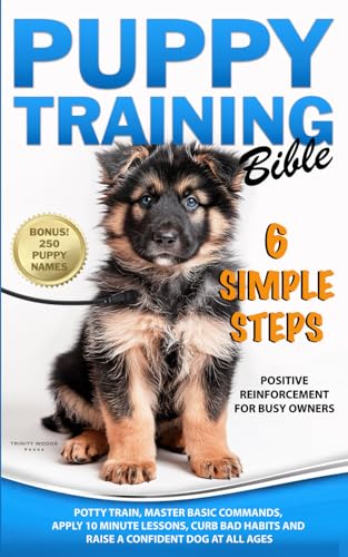 Puppy Training Bible 6 Simple Steps: Positive Reinforcement for Busy Owners - Potty Train, Master Basic Commands, Apply 10-Minute Lessons, Curb Bad Habits and Raise a Confident Dog at All Ages