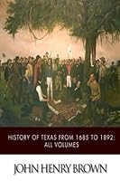 History of Texas from 1685 to 1892: All Volumes 150282759X Book Cover