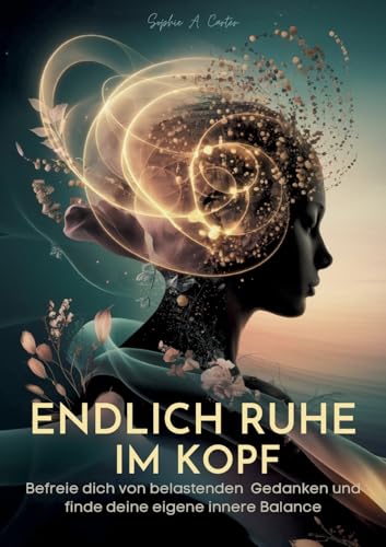 Endlich Ruhe im Kopf: Befreie dich von belastenden Gedanken und finde deine eigene innere Balance