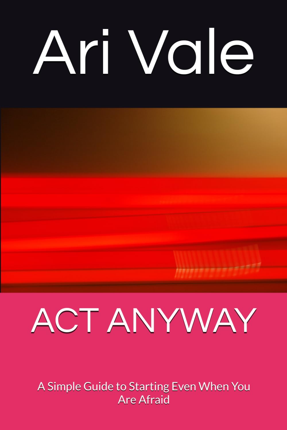 ACT ANYWAY: A Simple Guide to Starting Even When You Are Afraid