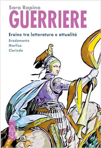 Guerriere. Eroine tra letteratura e attualità. Bradamante. Marfisa. Clorind
