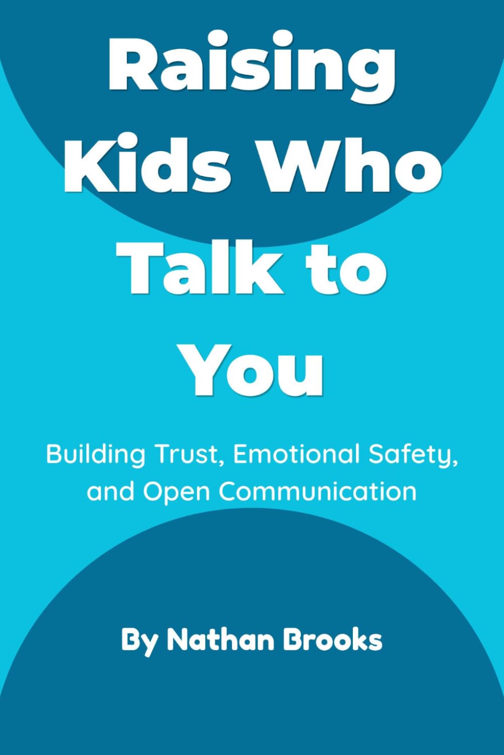 Raising Kids Who Talk to You: A Practical Parenting Guide to Building Lifelong Trust, Emotional Safety, and Open Communication from Early Childhood