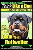 Rottweiler, Rottweiler training a: Think Like a Dog, but don't eat yuor poop!: Here's EXACTLY How to TRAIN Your Rottweiler