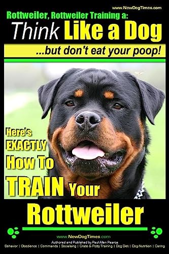 Rottweiler, Rottweiler training a: Think Like a Dog, but don't eat yuor poop!: Here's EXACTLY How to TRAIN Your Rottweiler