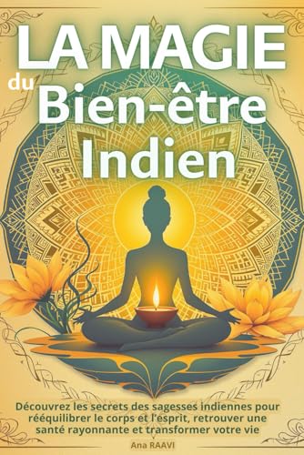 La Magie du Bien-être Indien : Yoga, Ayurveda et rituels sacrés pour l'harmonie intérieure: Découvrez les secrets des sagesses indiennes pour rééquilibrer le corps et l’esprit
