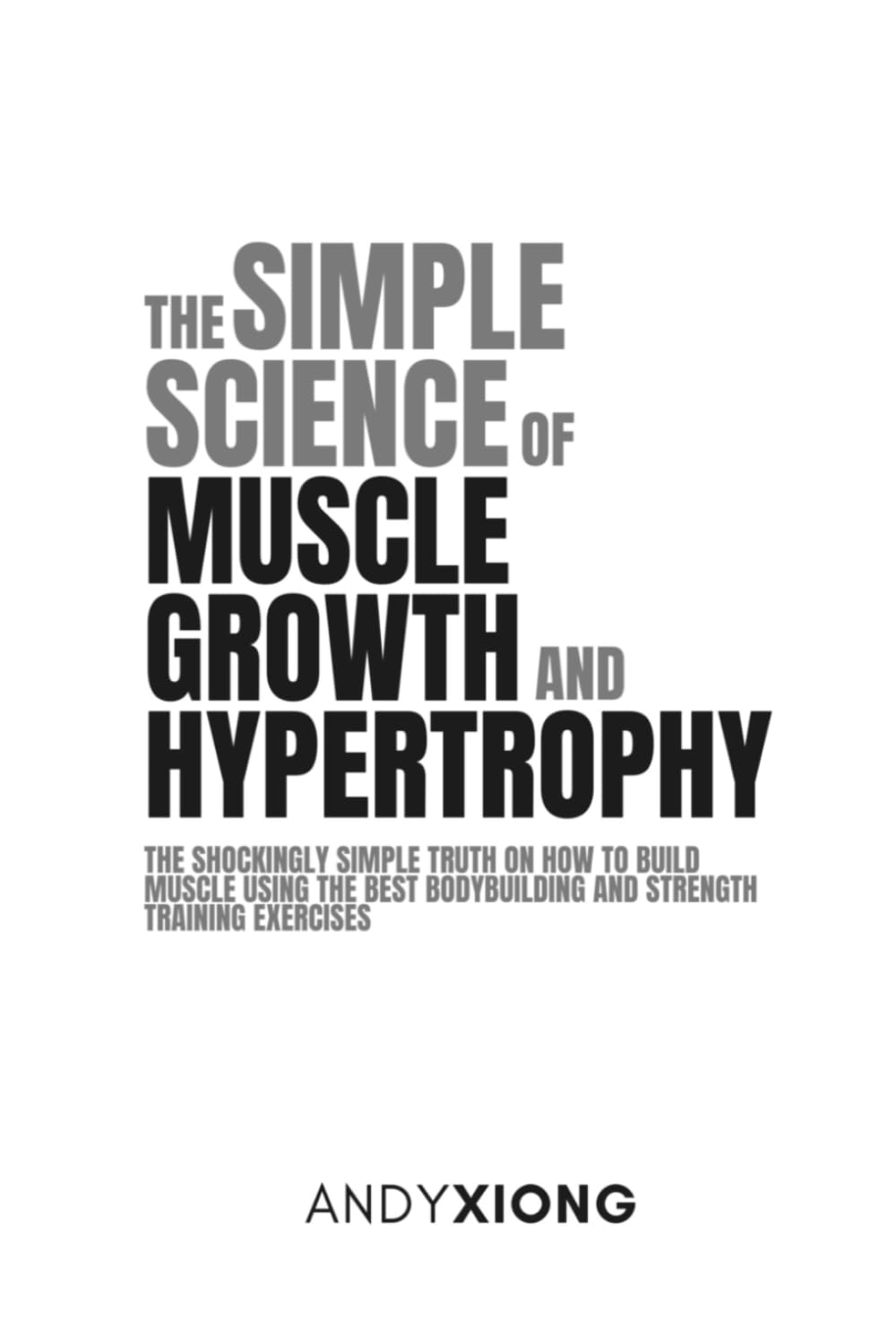 The Simple Science of Muscle Growth and Hypertrophy: The Shockingly Simple Truth on How to Build Muscle using the Best Bodybuilding and Strength Training Exercises
