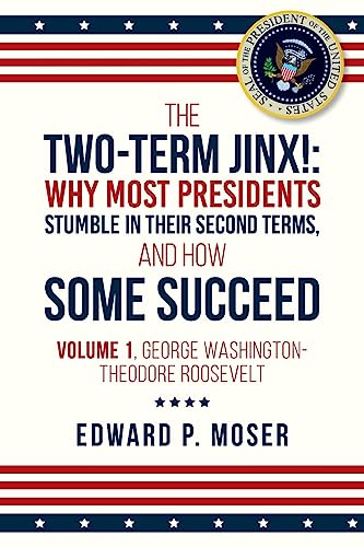 The Two-Term Jinx!: Why Most Presidents Stumble in Their Second Terms, and How Some Succeed - Volume 1, George Washington-Theodore Roosevelt