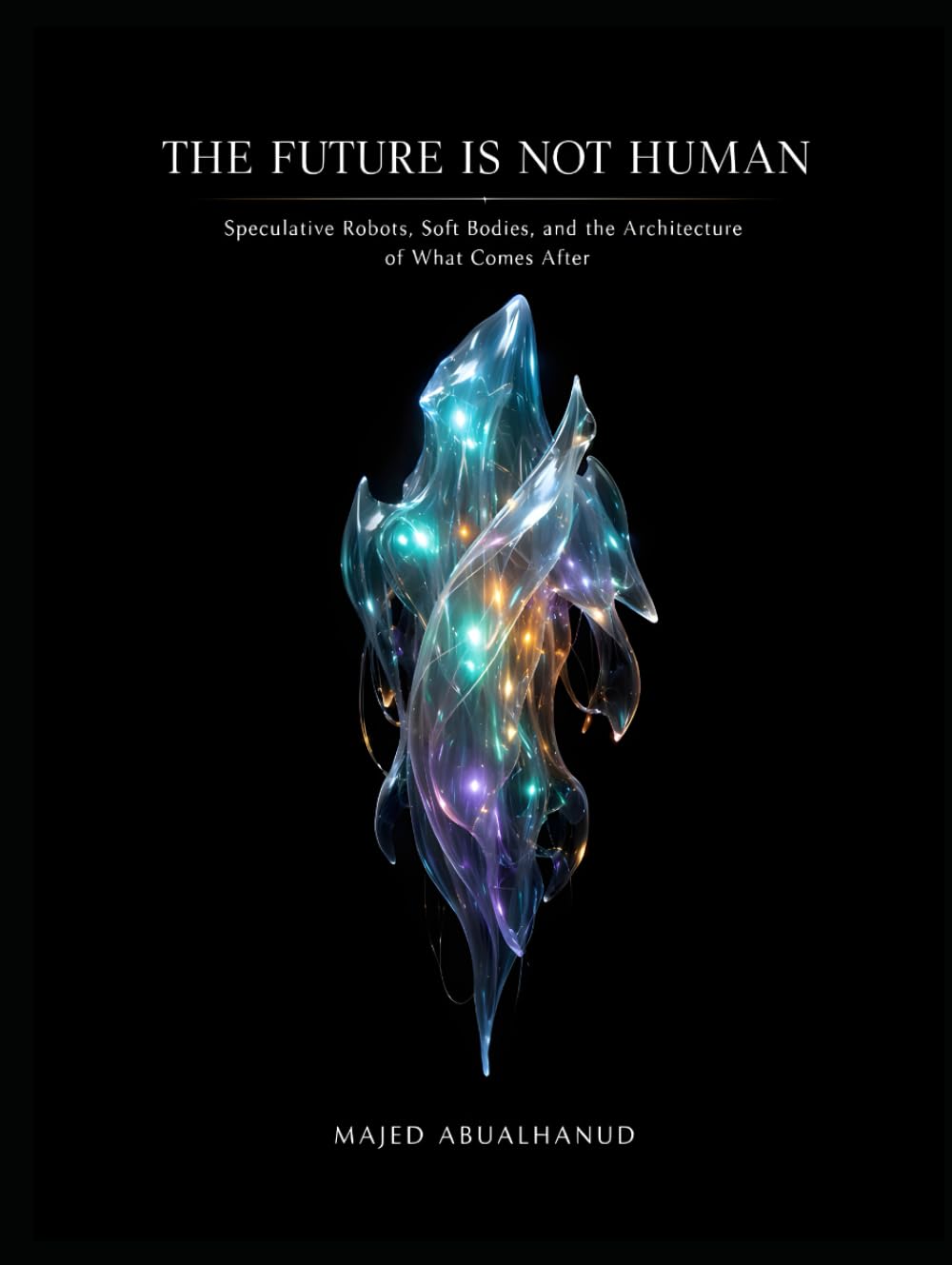 The Future Is Not Human: Speculative Robots, Soft Bodies, and the Architecture of What Comes After