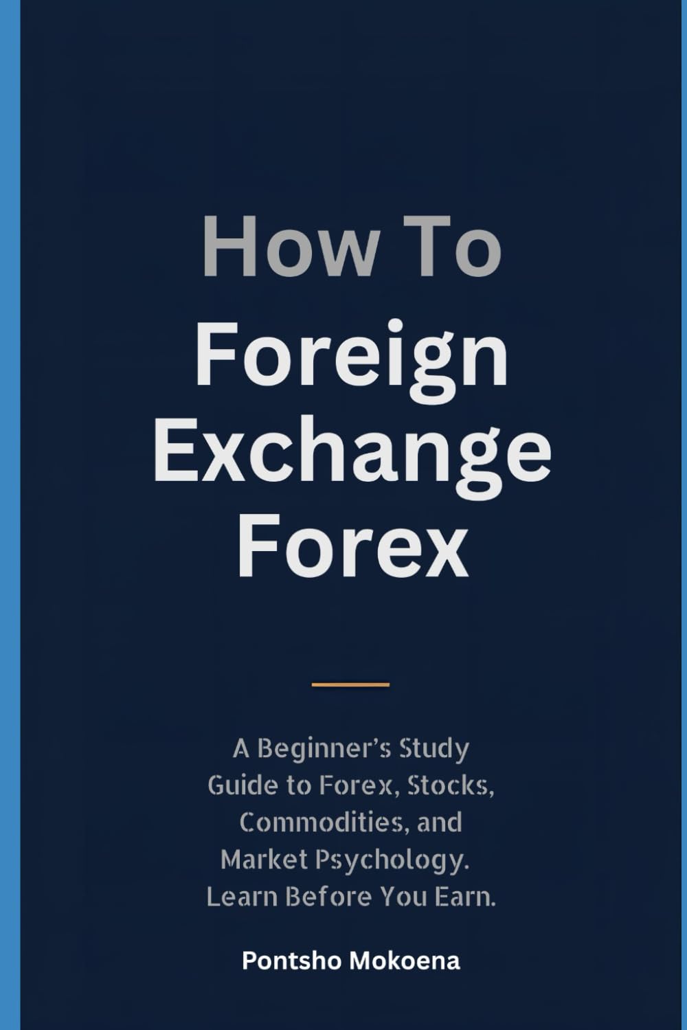 How To Foreign Exchange Forex: A Practical Beginner’s Guide to Forex Trading, Financial Markets, Risk Management & Trading Psychology. Learn Before You Earn.