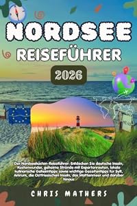 NORDSEE REISEFÜHRER 2026: Der Nordseeküsten-Guide zum Erkunden deutscher Inseln, Küstenwunder, geheime Strände mit Expertenrouten, lokale ... Inseln, das Wattenmeer und mehr.
