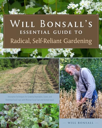 Will Bonsall'S Essential Guide To Radical, Self-Reliant Gardening: Innovative Techniques For Growing Vegetables, Grains, And Perennial Food Crops With