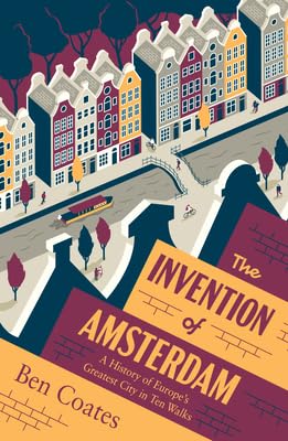 The Invention of Amsterdam: A History of Europe’s Greatest City in Ten Walks