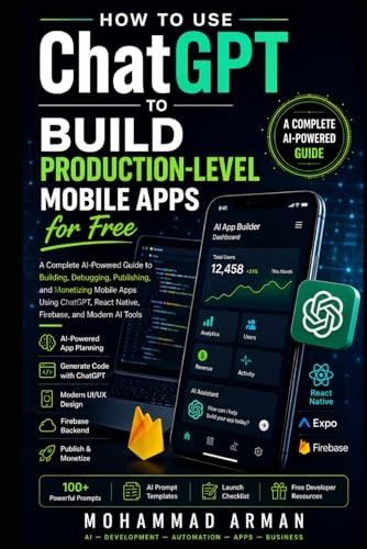 How to Use ChatGPT to Build Production-Level Mobile Apps for Free: A Complete AI-Powered Guide to Building, Debugging, Publishing, and Monetizing ... Native, Firebase, and (AI App Builder Series)