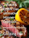 „FEUER & EISEN: Das ultimative Männer-Grillbuch“: Beef, Fish & Bird – Meisterstücke vom Rost