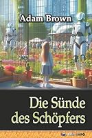 Die Sünde des Schöpfers: oder: Wie die künstliche Intelligenz die Macht ergriff (German Edition) B0G5JVYXLS Book Cover
