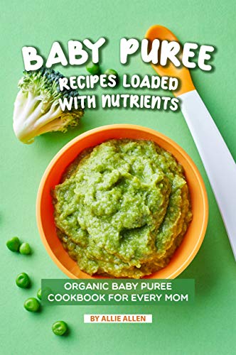 Baby Puree Recipes Loaded with Nutrients: Organic Baby Puree Cookbook for Every Mom