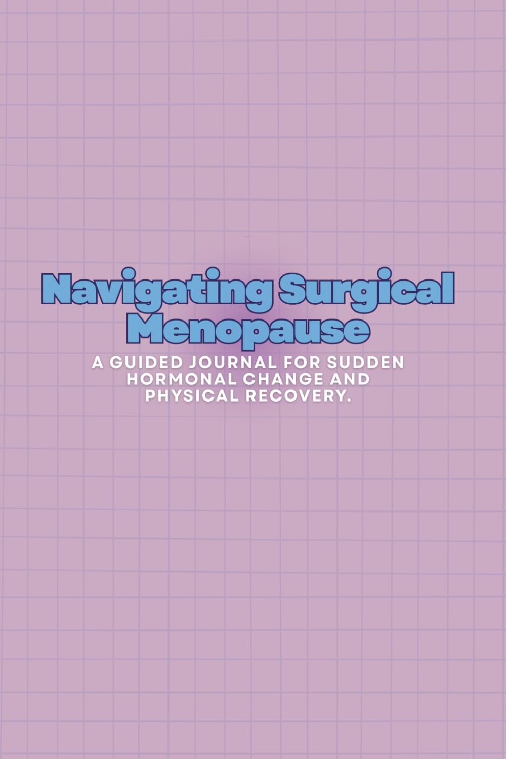 Navigating Surgical Menopause: A Guided Journal for Sudden Hormonal Change and Physical Recovery.