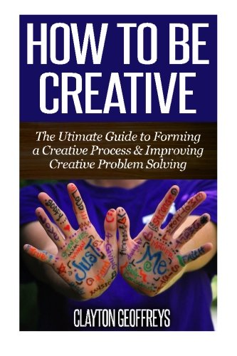 How to be Creative: The Ultimate Guide to Forming a Creative Process ...