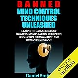 Banned Mind Control Techniques Unleashed: Learn the Dark Secrets of Hypnosis, Manipulation, Deception, Persuasion, Brainwashing and Human Psychology
