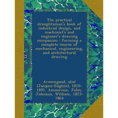 The practical draughtsman's book of industrial design, and machinist's and engineer's drawing companion : forming a complete course of mechanical, engineering, and architectural drawing