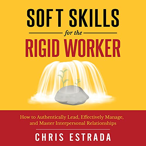 Soft Skills for the Rigid Worker: How to Authentically Lead, Effe...