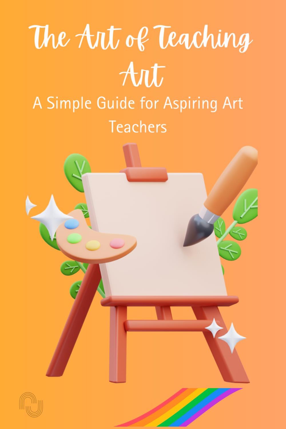 The Art Of teaching Art: A Simple guide for aspiring Art Teachers