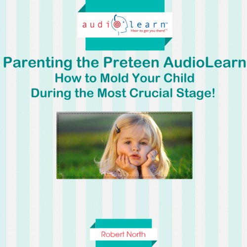 Parenting The Preteen How To Mold Your Child During The Most Crucial 