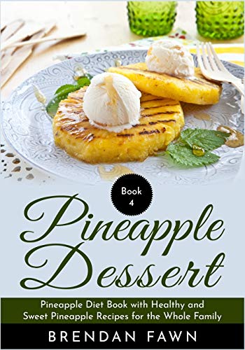 Pineapple Dessert: Pineapple Diet Book with Healthy and Sweet Pineapple Recipes for the Whole Family (Delicious Pineapple Desserts)