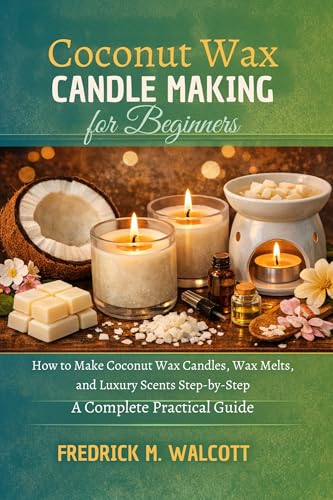 Coconut Wax Candle Making for Beginners: How to Make Coconut Wax Candles, Wax Melts, and Luxury Scents Step-by-Step A Complete Practical Guide (English Edition)