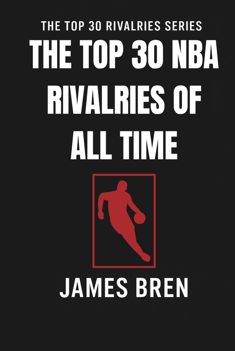 The Top 30 NBA Rivalries of all Time: The Greatest NBA Feuds, Legendary Playoff Battles, and Iconic Matchups That Shaped Basketball History (The Top 30 Rivalries Series)