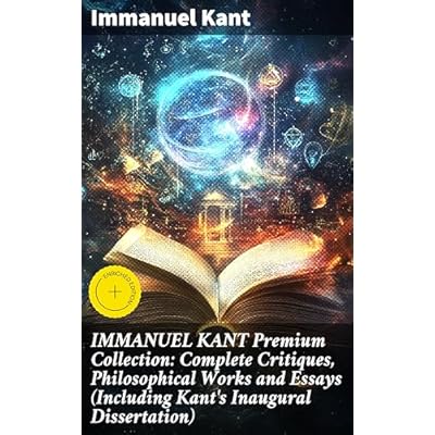 IMMANUEL KANT Premium Collection: Complete Critiques, Philosophical Works and Essays (Including Kant's Inaugural Dissertation)