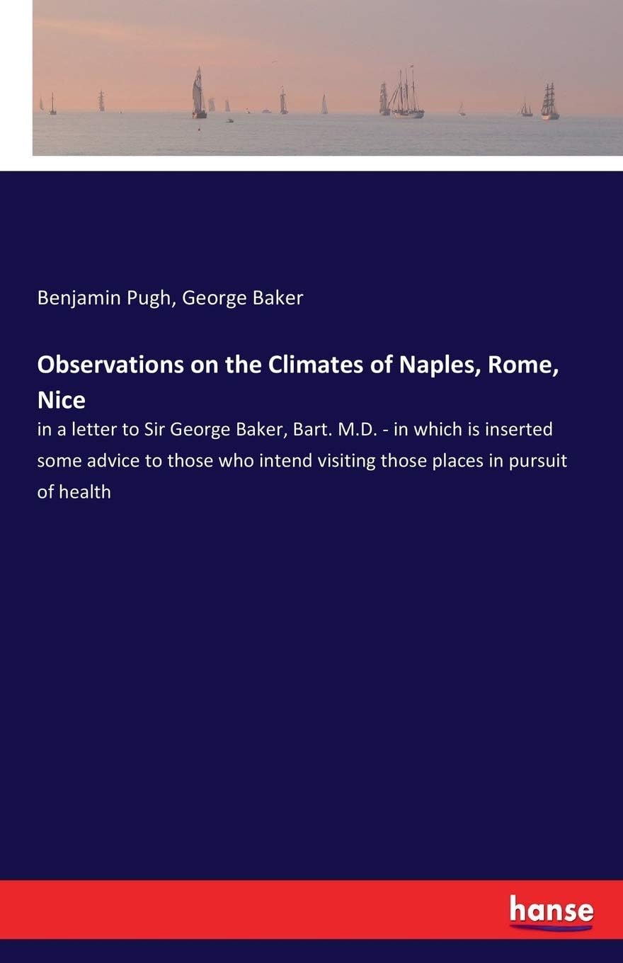Observations on the Climates of Naples, Rome, Nice: in a letter to Sir George Baker, Bart. M.D. - in which is inserted some advice to those who intend visiting those places in pursuit of health