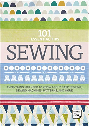 101 Essential Tips Sewing: Everything you Need to Know about Basic Sewing; Sewing Machines, Patterns and More