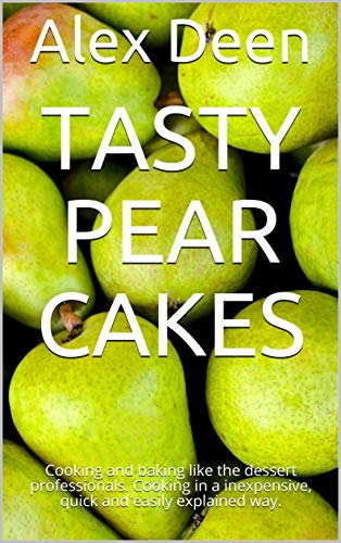 Tasty Pear Cakes: Cooking and baking like the dessert professionals. Cooking in a inexpensive, quick and easily explained way. (English Edition)