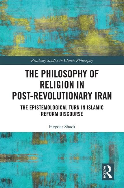 The Philosophy of Religion in Post-Revolutionary Iran: The Epistemological Turn in Islamic Reform Discourse (Routledge Studies in Islamic Philosophy)