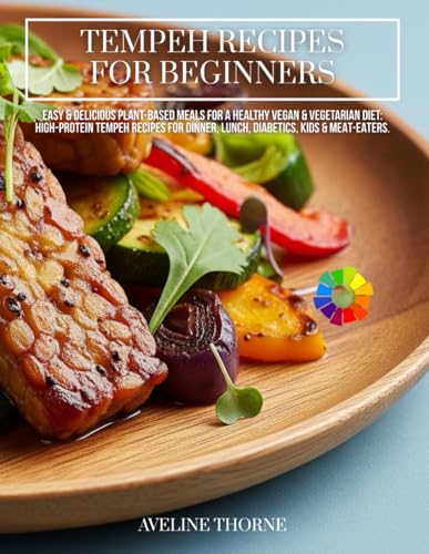 TEMPEH RECIPES FOR BEGINNERS: Easy & Delicious Plant-Based Meals for a Healthy Vegan & Vegetarian Diet:: High-Protein Tempeh Recipes for Dinner, Lunch, Diabetics, Kids & Meat-Eaters.